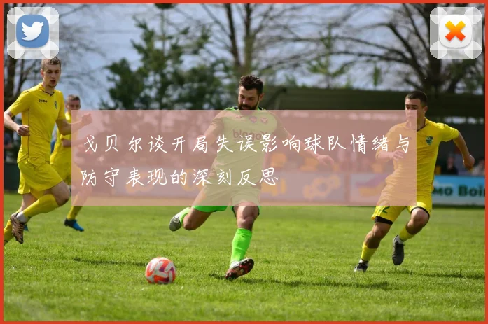 戈贝尔谈开局失误影响球队情绪与防守表现的深刻反思