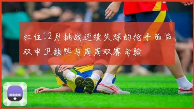扛住12月挑战连续失球的枪手面临双中卫缺阵与周周双赛考验