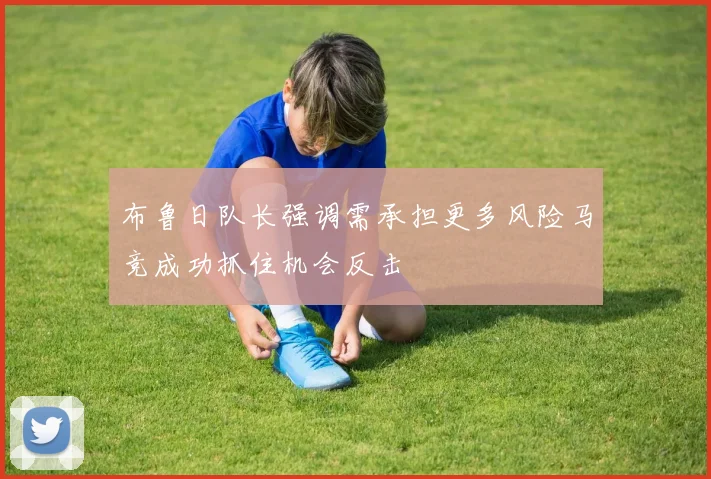 布鲁日队长强调需承担更多风险马竞成功抓住机会反击