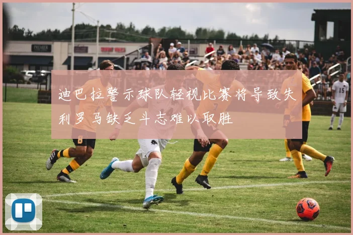 迪巴拉警示球队轻视比赛将导致失利罗马缺乏斗志难以取胜