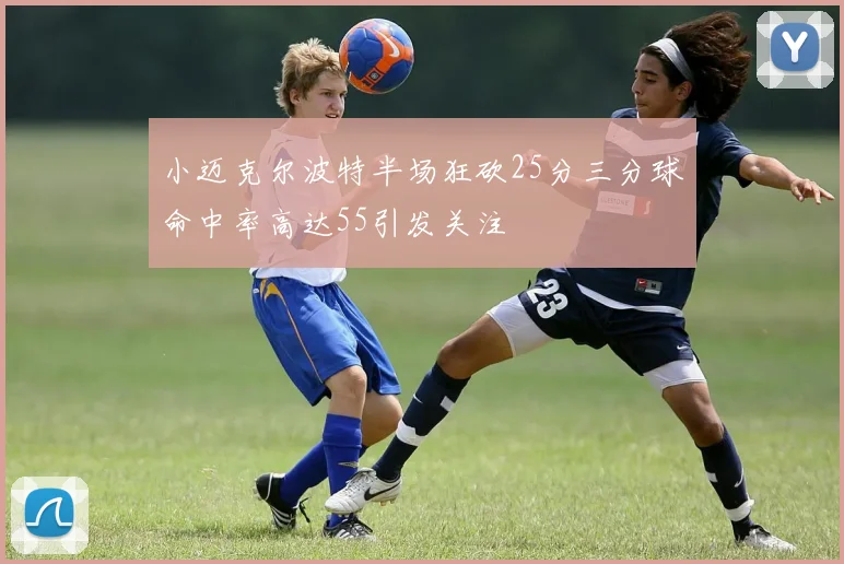 小迈克尔波特半场狂砍25分三分球命中率高达55引发关注