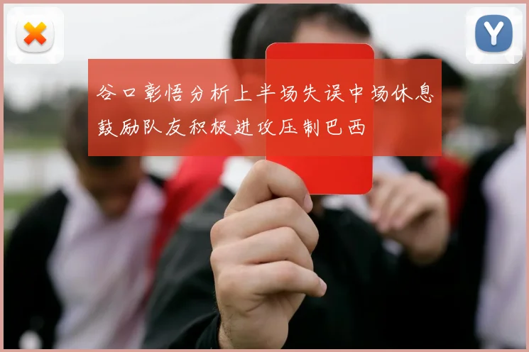 谷口彰悟分析上半场失误中场休息鼓励队友积极进攻压制巴西