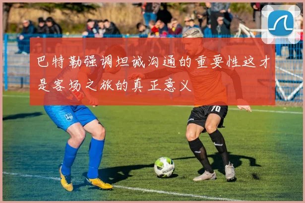 巴特勒强调坦诚沟通的重要性这才是客场之旅的真正意义