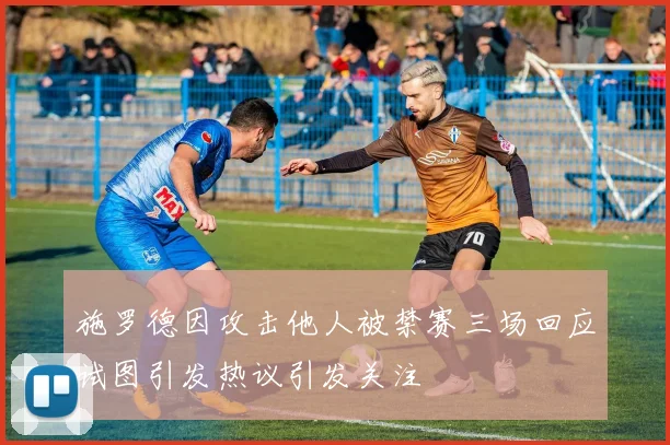 施罗德因攻击他人被禁赛三场回应试图引发热议引发关注
