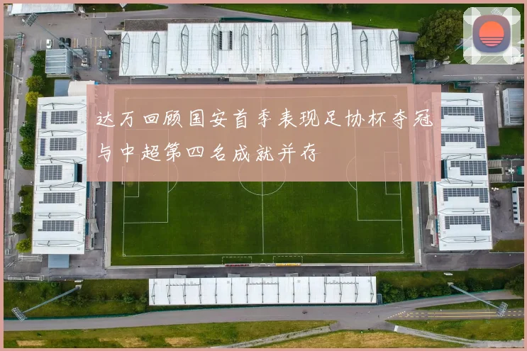 达万回顾国安首季表现足协杯夺冠与中超第四名成就并存