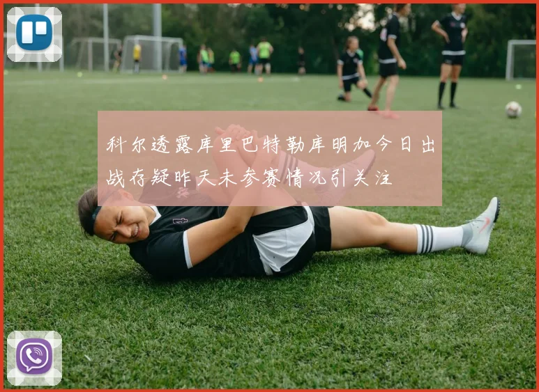 科尔透露库里巴特勒库明加今日出战存疑昨天未参赛情况引关注