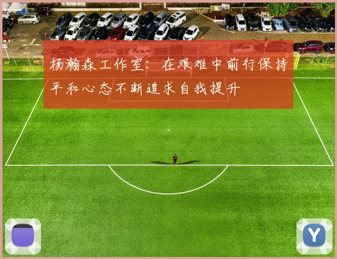 杨瀚森工作室：在艰难中前行保持平和心态不断追求自我提升