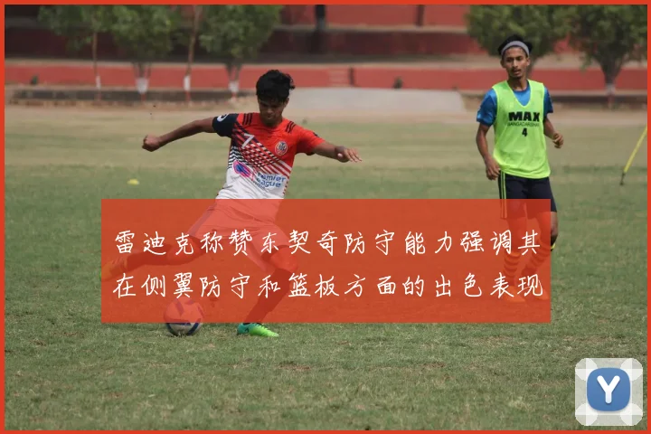 雷迪克称赞东契奇防守能力强调其在侧翼防守和篮板方面的出色表现