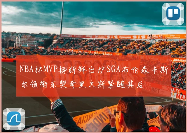 NBA杯MVP榜新鲜出炉SGA布伦森卡斯尔领衔东契奇里夫斯紧随其后