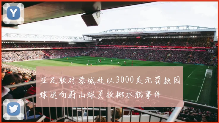 亚足联对蓉城处以3000美元罚款因球迷向蔚山球员投掷水瓶事件