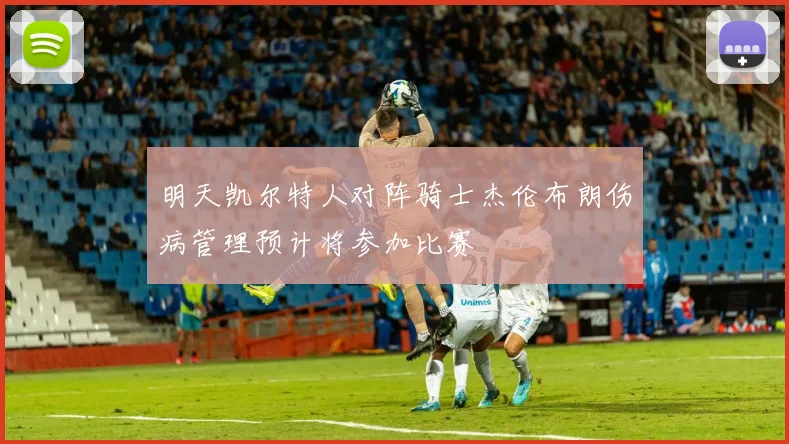 明天凯尔特人对阵骑士杰伦布朗伤病管理预计将参加比赛