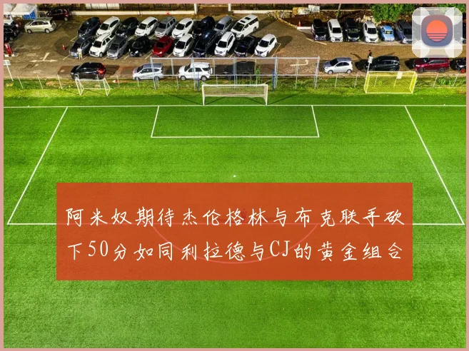 阿米奴期待杰伦格林与布克联手砍下50分如同利拉德与CJ的黄金组合