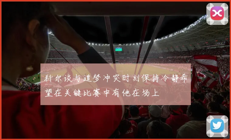 科尔谈与追梦冲突时刻保持冷静希望在关键比赛中有他在场上