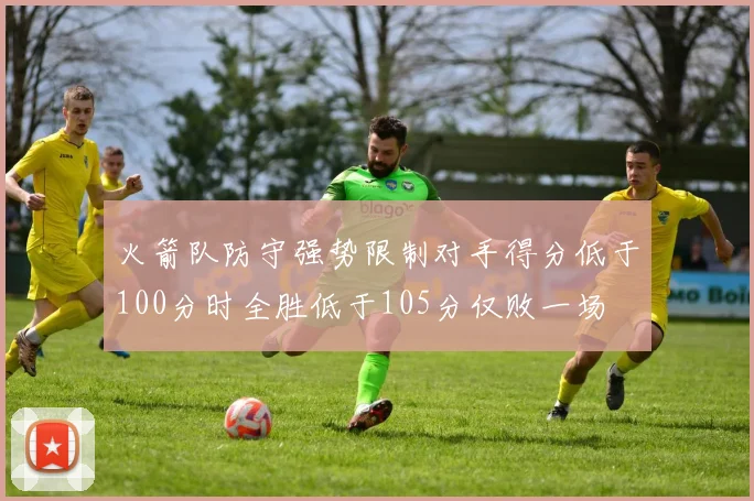 火箭队防守强势限制对手得分低于100分时全胜低于105分仅败一场