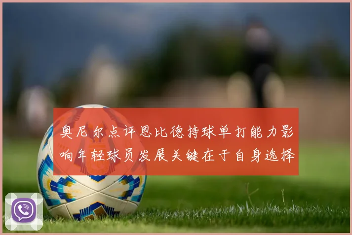 奥尼尔点评恩比德持球单打能力影响年轻球员发展关键在于自身选择