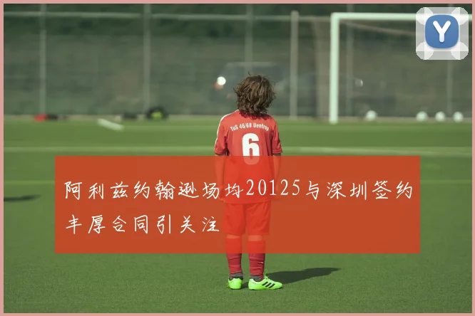 阿利兹约翰逊场均20125与深圳签约丰厚合同引关注