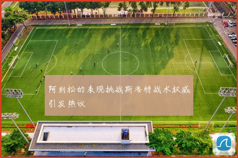 阿利松的表现挑战斯洛特战术权威引发热议