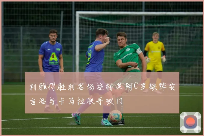 利雅得胜利客场逆转果阿C罗缺阵安吉洛与卡马拉联手破门