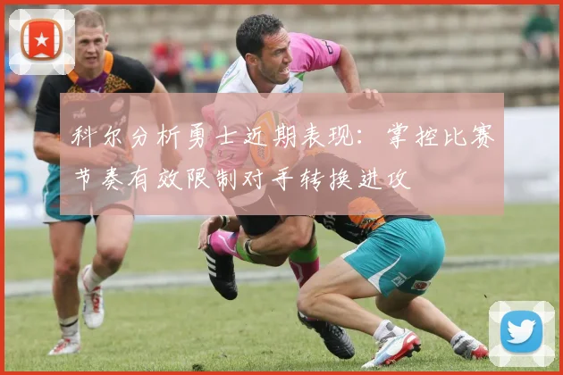 科尔分析勇士近期表现：掌控比赛节奏有效限制对手转换进攻