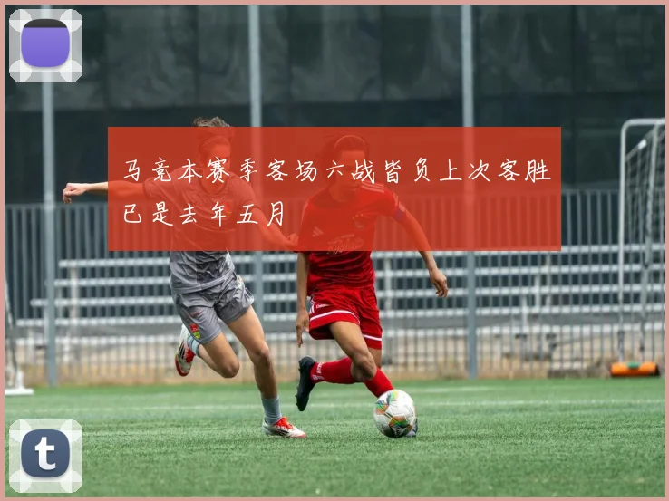 马竞本赛季客场六战皆负上次客胜已是去年五月