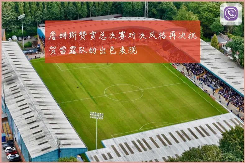 詹姆斯赞赏总决赛对决风格再次祝贺雷霆队的出色表现