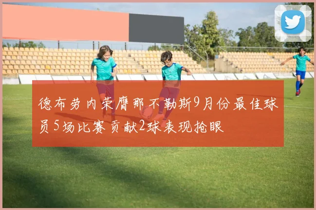 德布劳内荣膺那不勒斯9月份最佳球员5场比赛贡献2球表现抢眼