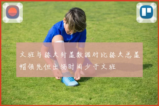 文班与赫夫封盖数据对比赫夫总盖帽领先但出场时间少于文班