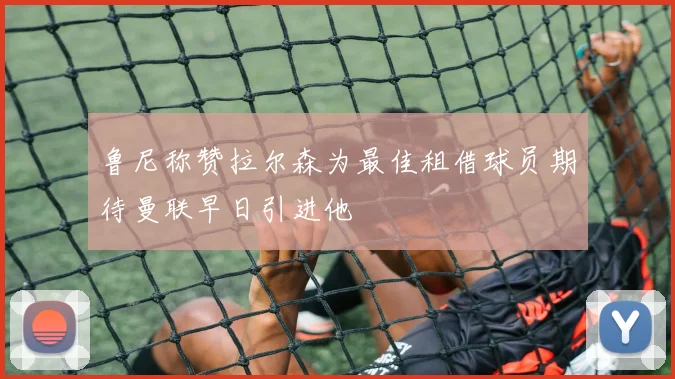 鲁尼称赞拉尔森为最佳租借球员期待曼联早日引进他
