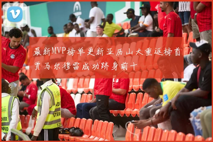 最新MVP榜单更新亚历山大重返榜首贾马尔穆雷成功跻身前十