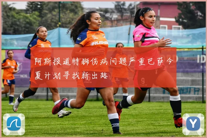 阿斯报道特狮伤病问题严重巴萨今夏计划寻找新出路