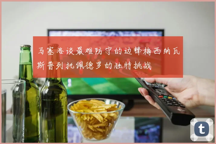 马塞洛谈最难防守的边锋梅西纳瓦斯普列托佩德罗的独特挑战