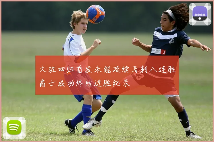 文班回归首发未能延续马刺八连胜爵士成功终结连胜纪录