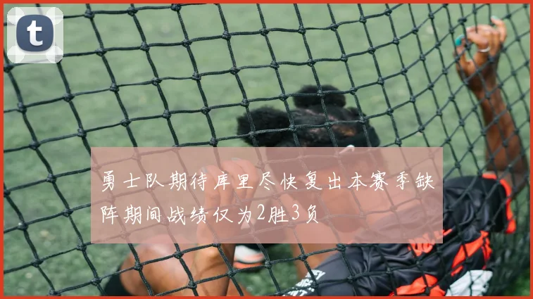 勇士队期待库里尽快复出本赛季缺阵期间战绩仅为2胜3负