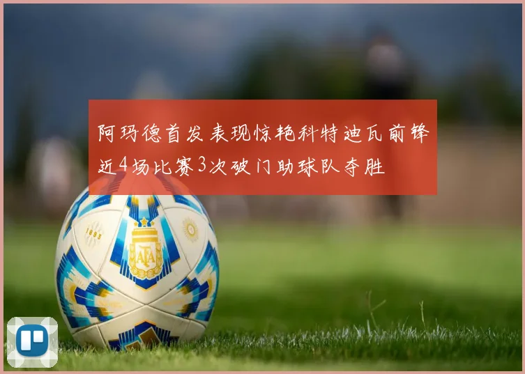 阿玛德首发表现惊艳科特迪瓦前锋近4场比赛3次破门助球队夺胜
