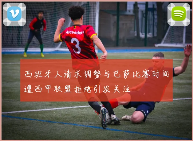 西班牙人请求调整与巴萨比赛时间遭西甲联盟拒绝引发关注