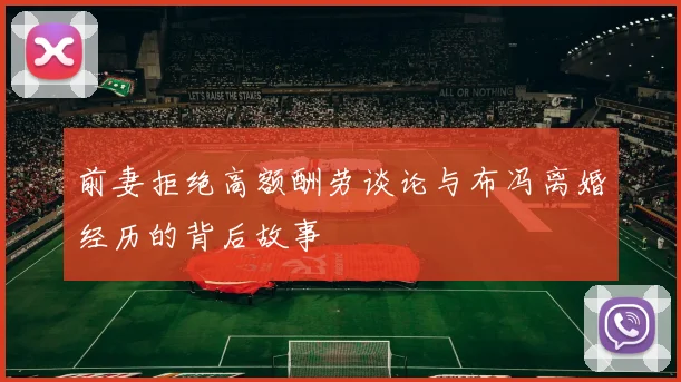 前妻拒绝高额酬劳谈论与布冯离婚经历的背后故事