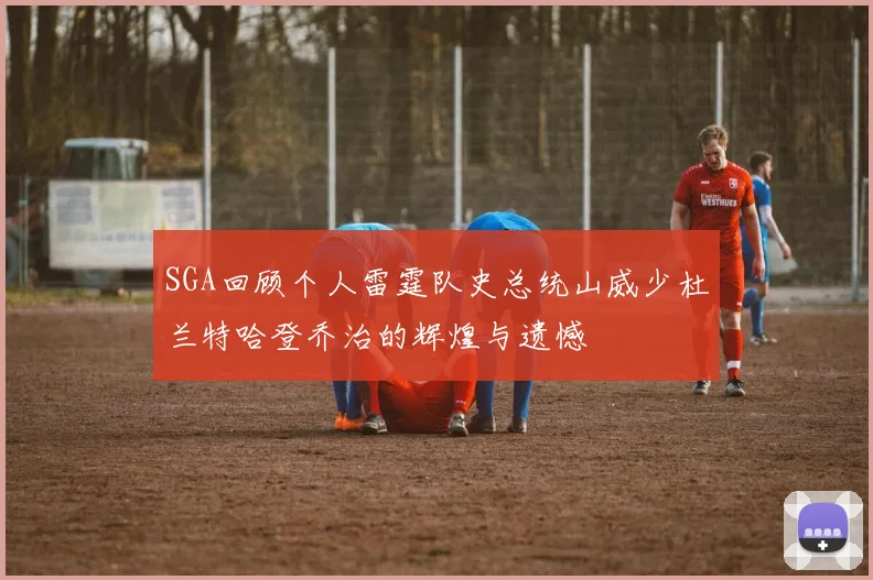 SGA回顾个人雷霆队史总统山威少杜兰特哈登乔治的辉煌与遗憾