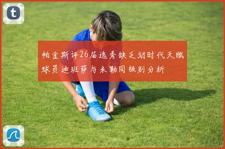 帕金斯评26届选秀缺乏划时代天赋球员迪班萨与米勒同级别分析