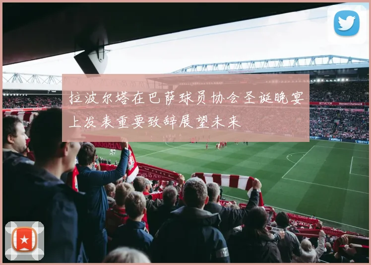 拉波尔塔在巴萨球员协会圣诞晚宴上发表重要致辞展望未来