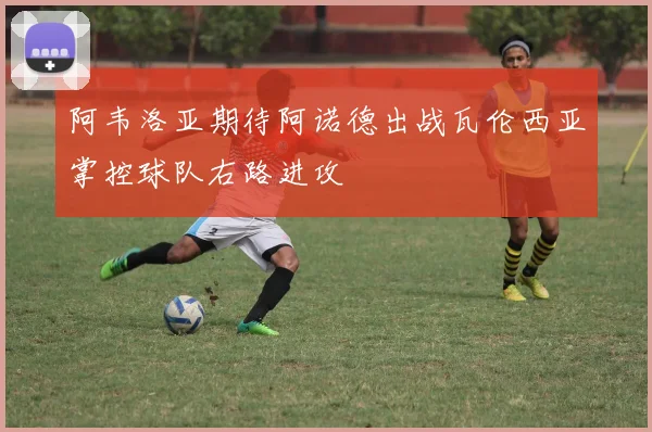 阿韦洛亚期待阿诺德出战瓦伦西亚掌控球队右路进攻