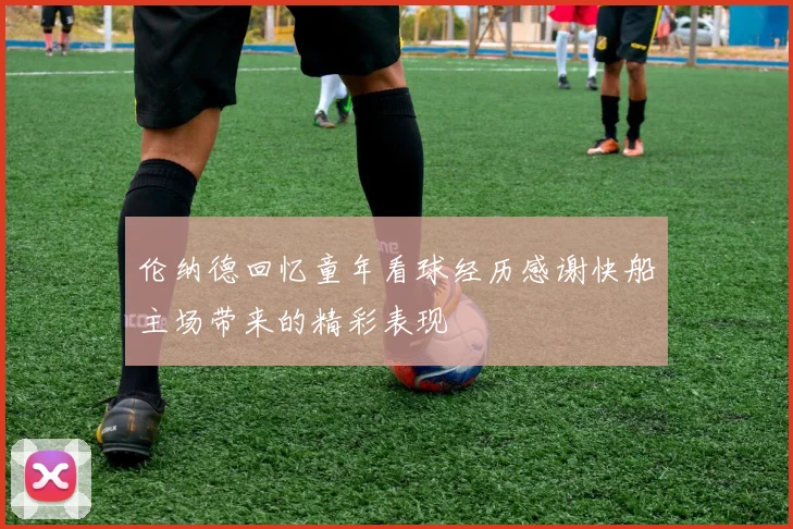 伦纳德回忆童年看球经历感谢快船主场带来的精彩表现