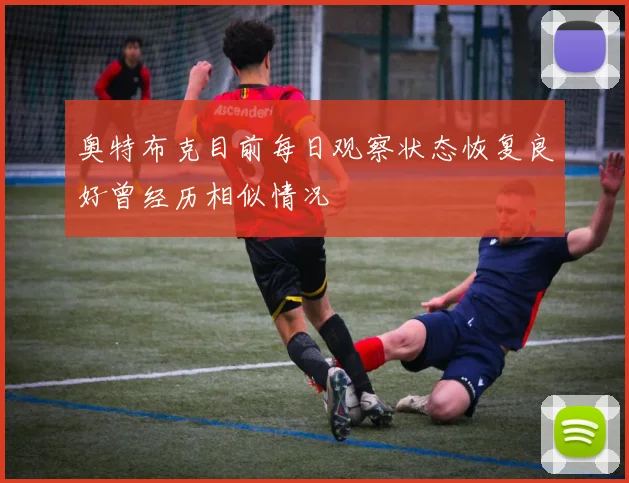 奥特布克目前每日观察状态恢复良好曾经历相似情况