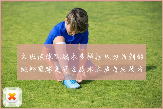 文班谈球队战术多样性认为马刺的纯粹篮球更符合战术本质与发展方向