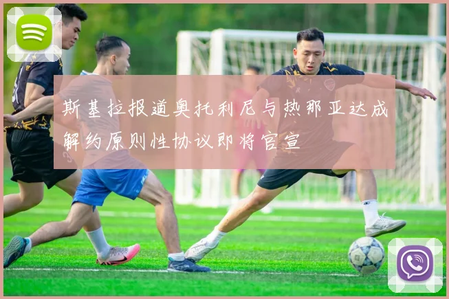 斯基拉报道奥托利尼与热那亚达成解约原则性协议即将官宣