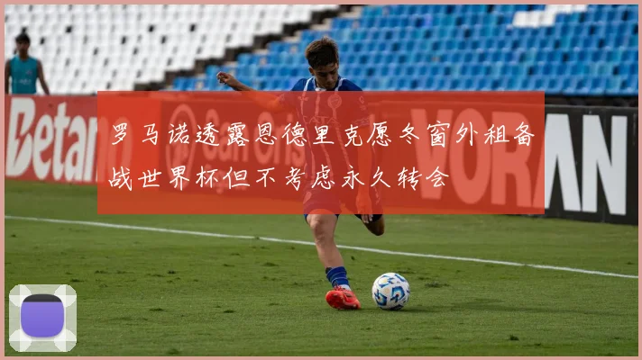 罗马诺透露恩德里克愿冬窗外租备战世界杯但不考虑永久转会