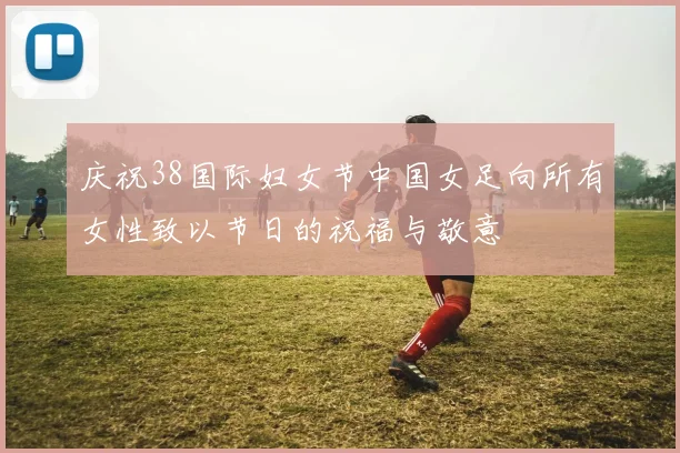 庆祝38国际妇女节中国女足向所有女性致以节日的祝福与敬意